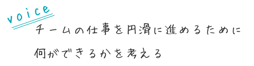 チームの仕事を円滑に進めるために
何ができるかを考える