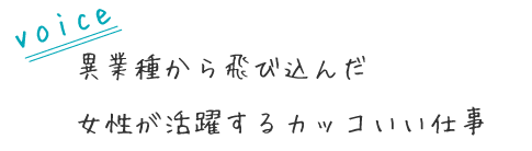 異業種から飛び込んだ
女性が活躍するカッコいい仕事